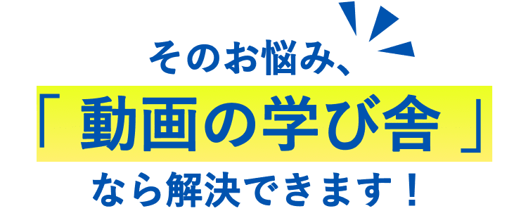 そのお悩み、「 動画の学び舎 」なら解決できます！