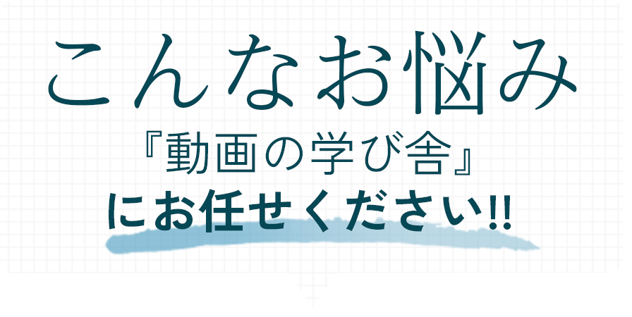 こんなお悩み「動画の学び舎」にお任せください。