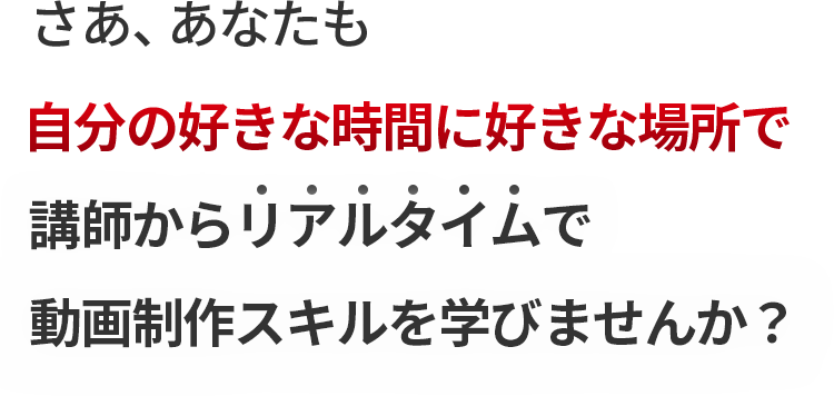 さあ、あなたも自分の好きな時間に好きな場所で講師からリアルタイムで動画制作スキルを学びませんか？