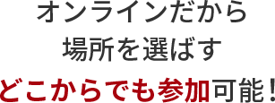 オンラインだから場所を選ばずどこからでも参加可能！