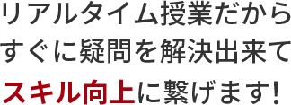 リアルタイム授業だからすぐに疑問を解決出来てスキル向上につなげられます！