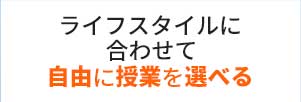 ライフスタイルに合わせて自由に授業を選べる