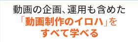 動画の企画、運用も含めた「動画制作のイロハ」をすべて学べる